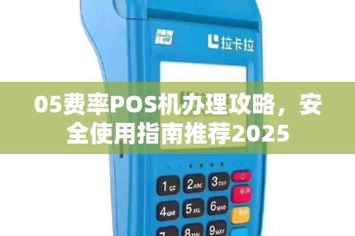 05费率POS机办理攻略，安全使用指南推荐2025