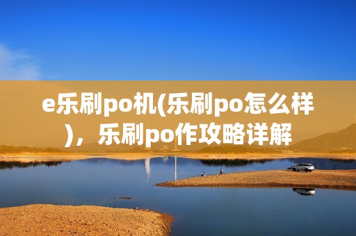 e乐刷po机(乐刷po怎么样)，乐刷po作攻略详解