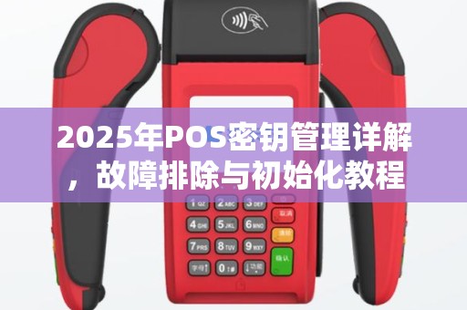 2025年POS密钥管理详解，故障排除与初始化教程