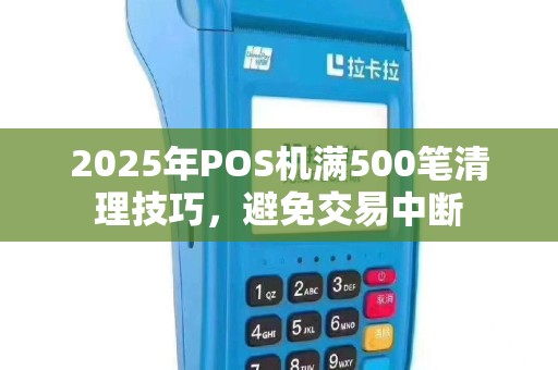 2025年POS机满500笔清理技巧，避免交易中断