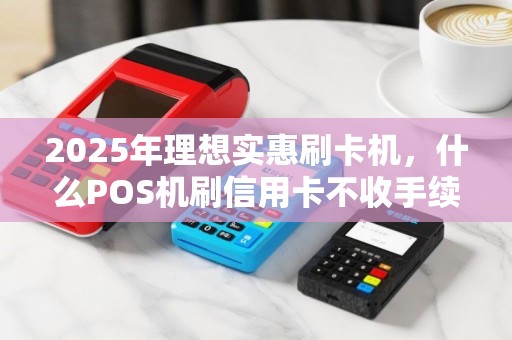 2025年理想实惠刷卡机，什么POS机刷信用卡不收手续费