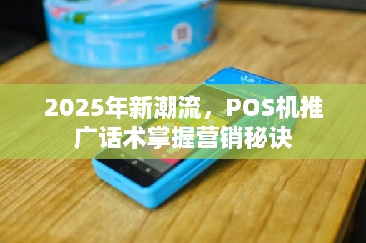 2025年新潮流，POS机推广话术掌握营销秘诀