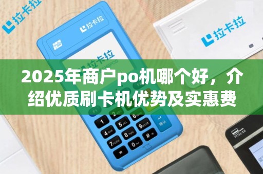 2025年商户po机哪个好，介绍优质刷卡机优势及实惠费率