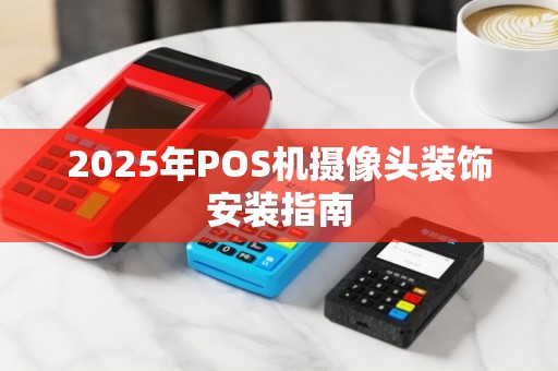 2025年POS机摄像头装饰安装指南