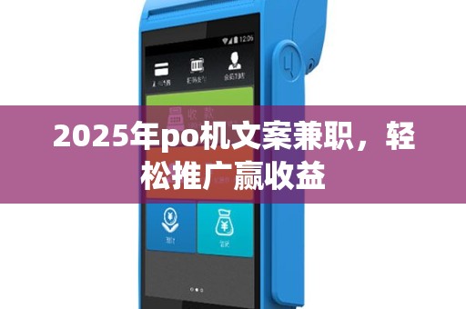 2025年po机文案兼职，轻松推广赢收益