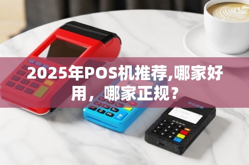 2025年POS机推荐,哪家好用，哪家正规？