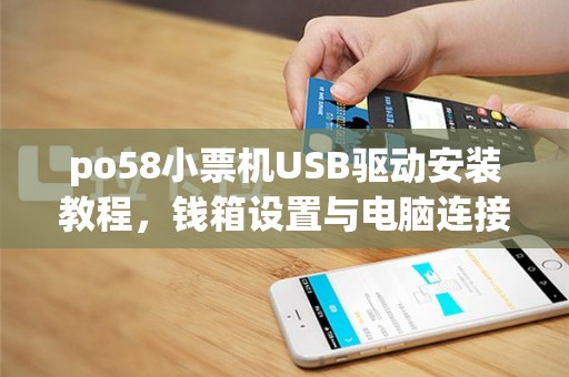 po58小票机USB驱动安装教程，钱箱设置与电脑连接指南