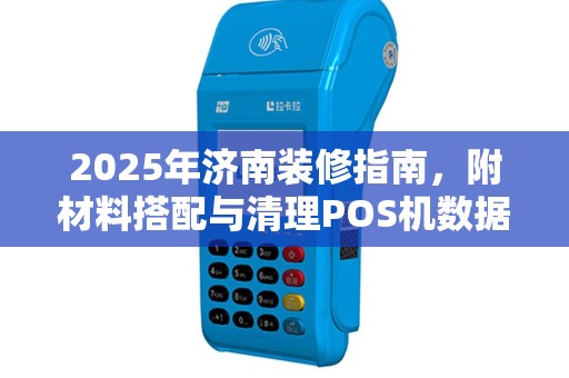 2025年济南装修指南，附材料搭配与清理POS机数据方法