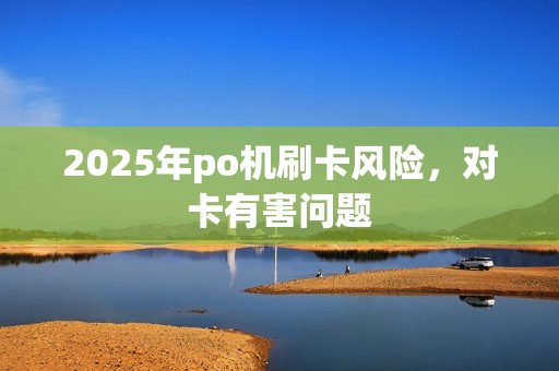 2025年po机刷卡风险，对卡有害问题