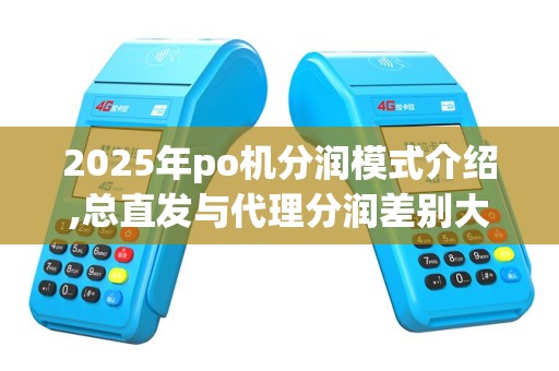 2025年po机分润模式介绍,总直发与代理分润差别大