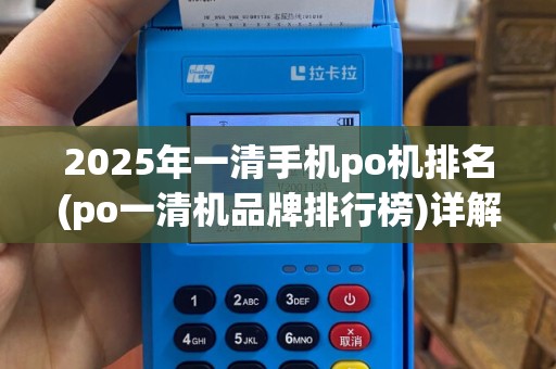 2025年一清手机po机排名(po一清机品牌排行榜)详解，介绍品牌排行