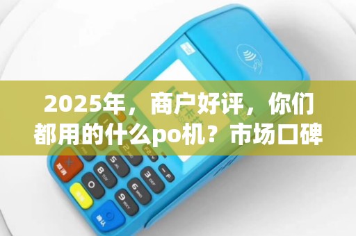 2025年，商户好评，你们都用的什么po机？市场口碑