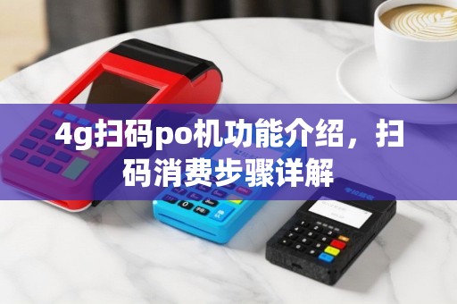4g扫码po机功能介绍，扫码消费步骤详解