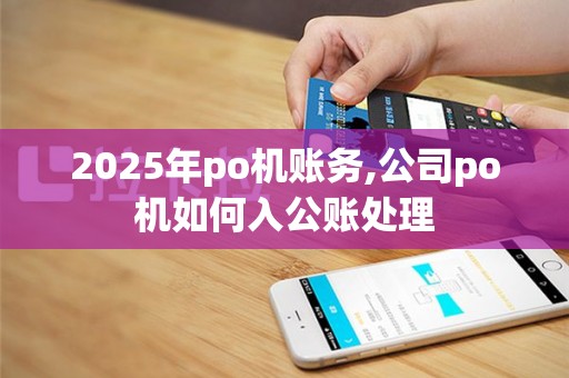 2025年po机账务,公司po机如何入公账处理