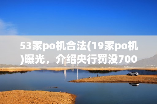 53家po机合法(19家po机)曝光，介绍央行罚没7000万巨头名单