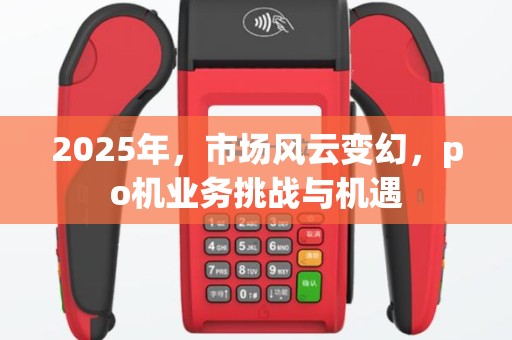 2025年，市场风云变幻，po机业务挑战与机遇
