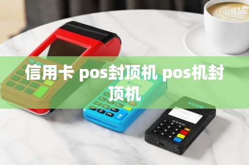 信用卡 pos封顶机 pos机封顶机