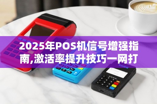 2025年POS机信号增强指南,激活率提升技巧一网打尽