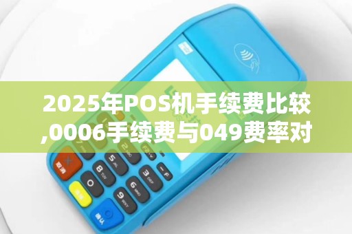 2025年POS机手续费比较,0006手续费与049费率对比