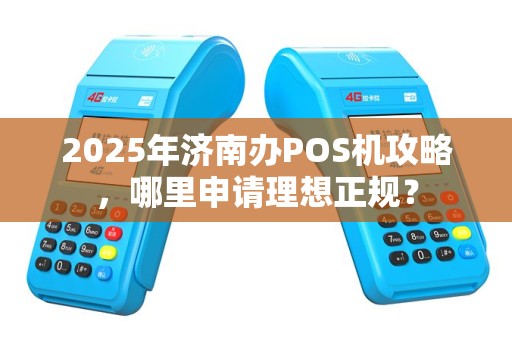 2025年济南办POS机攻略，哪里申请理想正规？