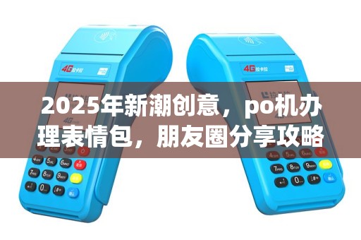 2025年新潮创意，po机办理表情包，朋友圈分享攻略