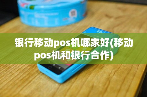 银行移动pos机哪家好(移动pos机和银行合作)
