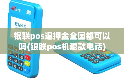 银联pos退押金全国都可以吗(银联pos机退款电话)