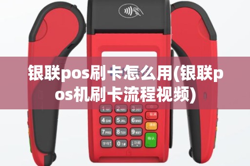 银联pos刷卡怎么用(银联pos机刷卡流程视频)