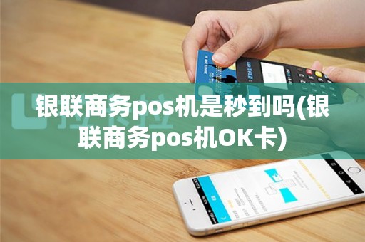 银联商务pos机是秒到吗(银联商务pos机OK卡)