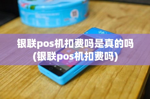 银联pos机扣费吗是真的吗(银联pos机扣费吗)