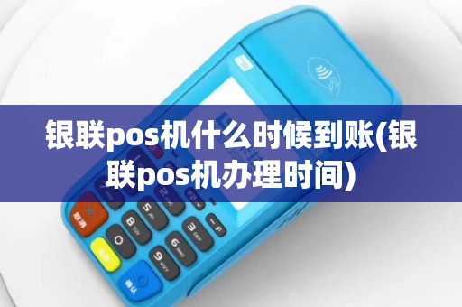 银联pos机什么时候到账(银联pos机办理时间)