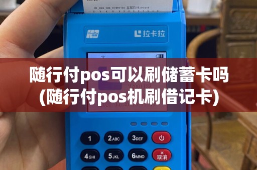 随行付pos可以刷储蓄卡吗(随行付pos机刷借记卡)