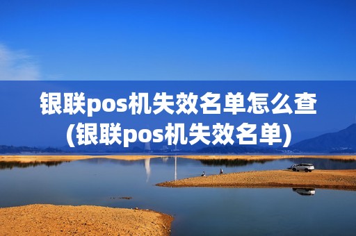 银联pos机失效名单怎么查(银联pos机失效名单)