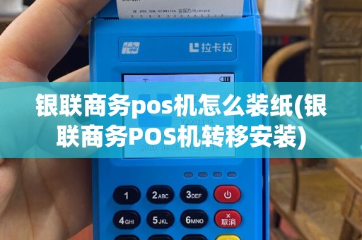 银联商务pos机怎么装纸(银联商务POS机转移安装)