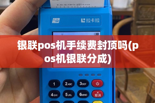 银联pos机手续费封顶吗(pos机银联分成)