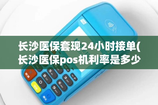 长沙医保套现24小时接单(长沙医保pos机利率是多少)