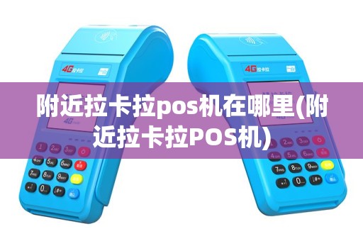 附近拉卡拉pos机在哪里(附近拉卡拉POS机)