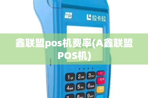 鑫联盟pos机费率(A鑫联盟POS机)