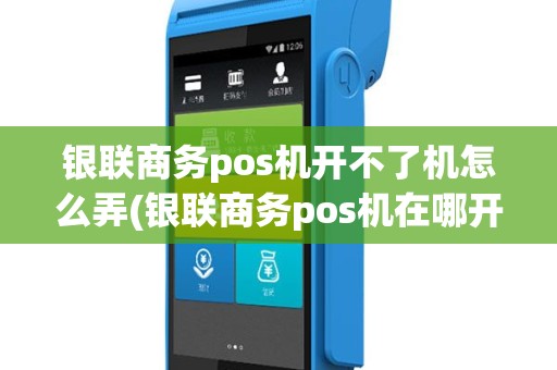 银联商务pos机开不了机怎么弄(银联商务pos机在哪开机)