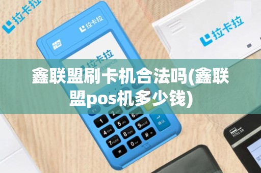 鑫联盟刷卡机合法吗(鑫联盟pos机多少钱)
