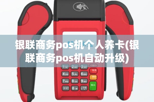 银联商务pos机个人养卡(银联商务pos机自动升级)