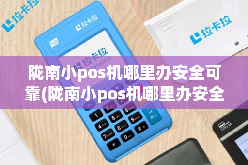 陇南小pos机哪里办安全可靠(陇南小pos机哪里办安全)