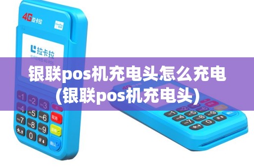 银联pos机充电头怎么充电(银联pos机充电头)
