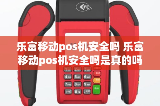 乐富移动pos机安全吗 乐富移动pos机安全吗是真的吗