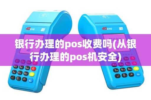 银行办理的pos收费吗(从银行办理的pos机安全)