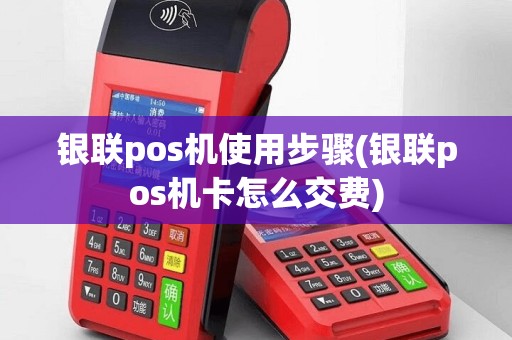银联pos机使用步骤(银联pos机卡怎么交费)