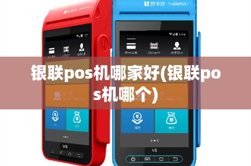 银联pos机哪家好(银联pos机哪个)