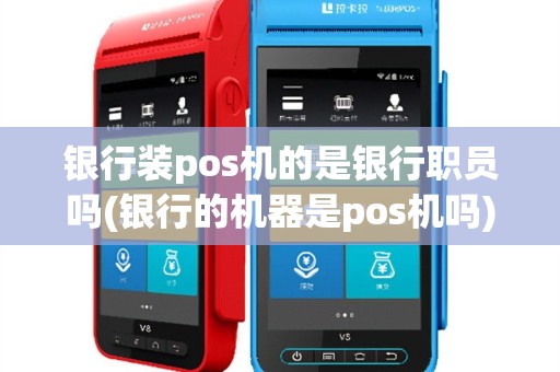 银行装pos机的是银行职员吗(银行的机器是pos机吗)