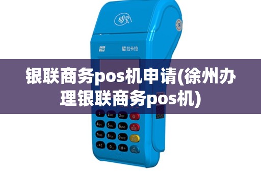 银联商务pos机申请(徐州办理银联商务pos机)