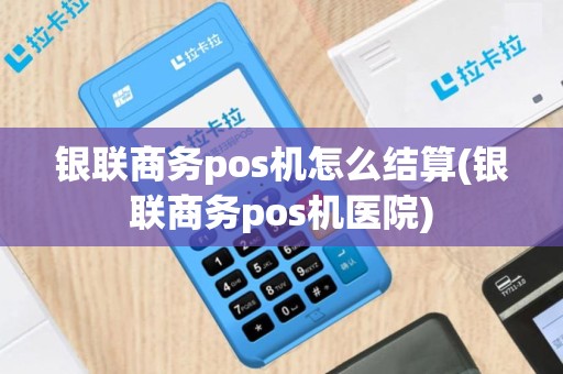 银联商务pos机怎么结算(银联商务pos机医院)